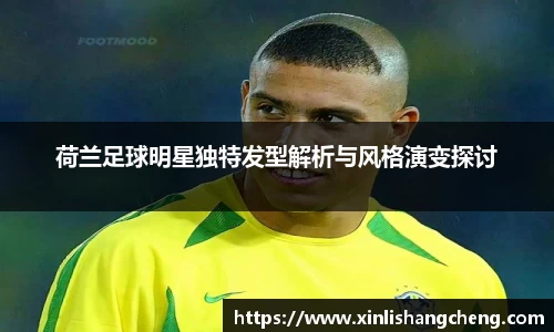 荷兰足球明星独特发型解析与风格演变探讨