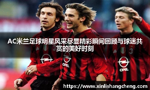 AC米兰足球明星风采尽显精彩瞬间回顾与球迷共赏的美好时刻