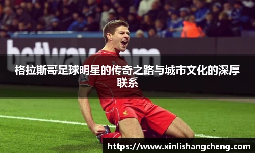 格拉斯哥足球明星的传奇之路与城市文化的深厚联系